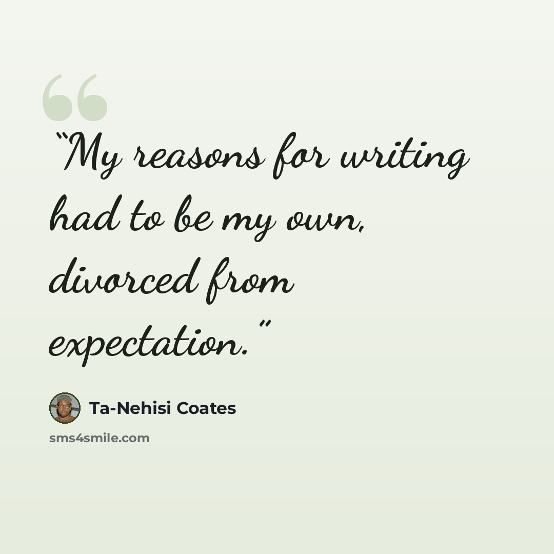 “My reasons for writing had to be my own, divorced from expectation.” quote by Ta-Nehisi Coates