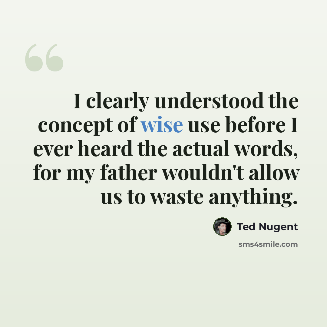 “I clearly understood the concept of wise use before I ever heard the actual words, for my father wouldn't allow us to waste anything.” quote by Ted Nugent