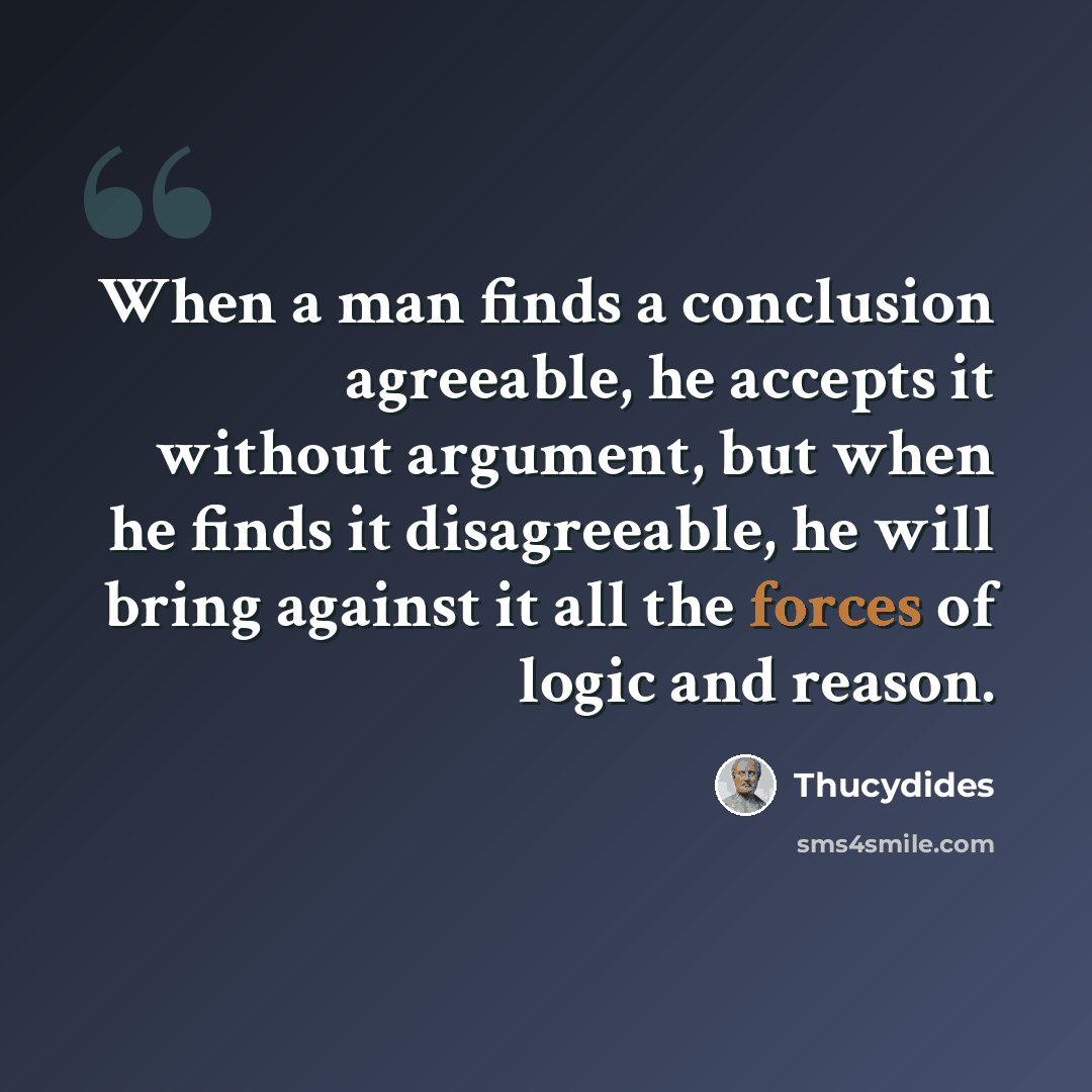 “When a man finds a conclusion agreeable, he accepts it without argument, but when he finds it disagreeable, he will bring against it all the forces of logic and reason.” quote by Thucydides