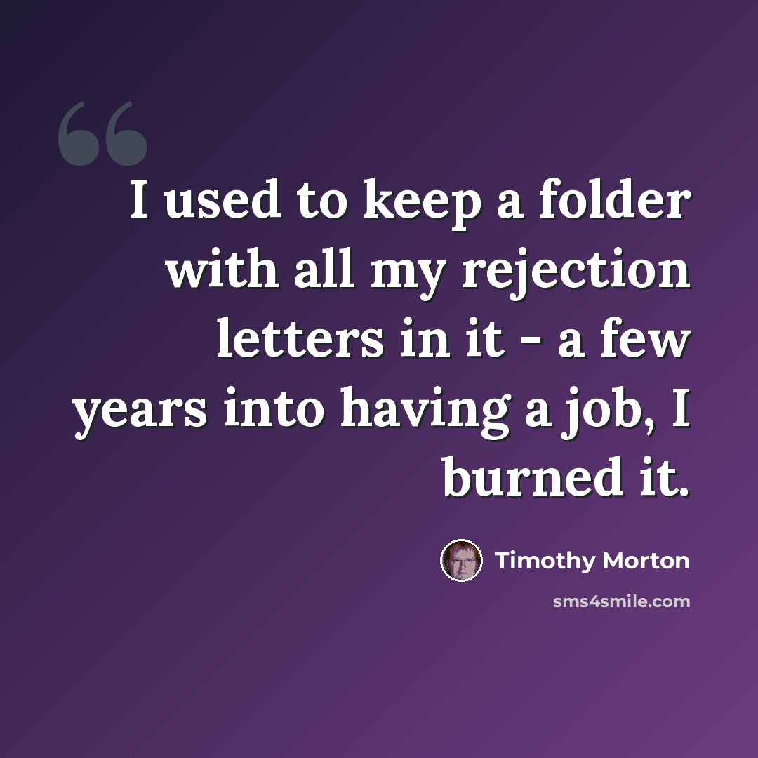 “I used to keep a folder with all my rejection letters in it - a few years into having a job, I burned it.” quote by Timothy Morton