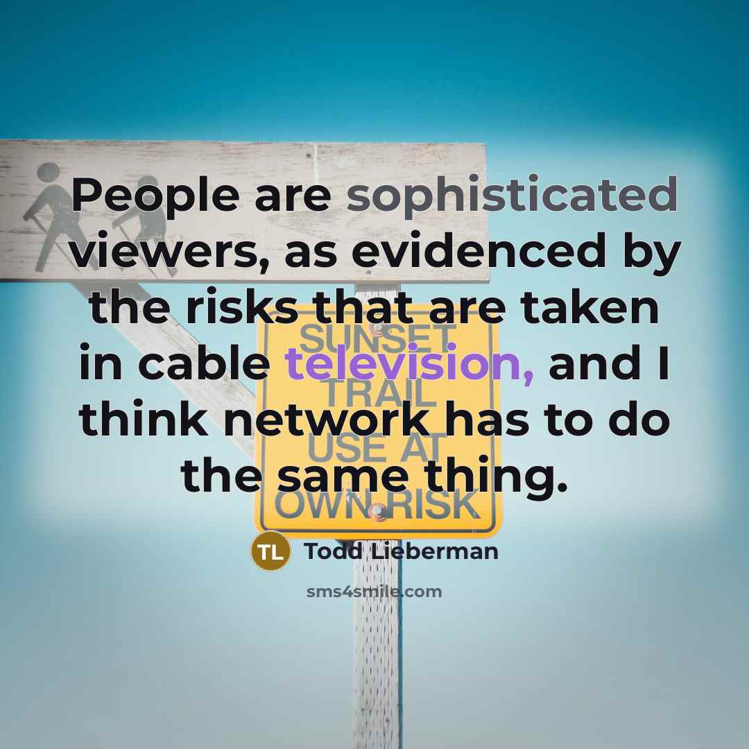 “People are sophisticated viewers, as evidenced by the risks that are taken in cable television, and I think network has to do the same thing.” quote by Todd Lieberman