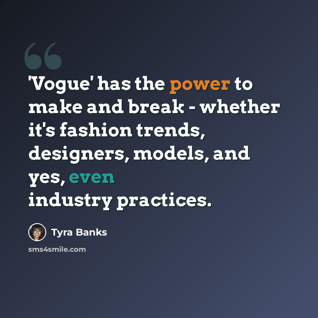 “'Vogue' has the power to make and break - whether it's fashion trends, designers, models, and yes, even industry practices.” quote by Tyra Banks