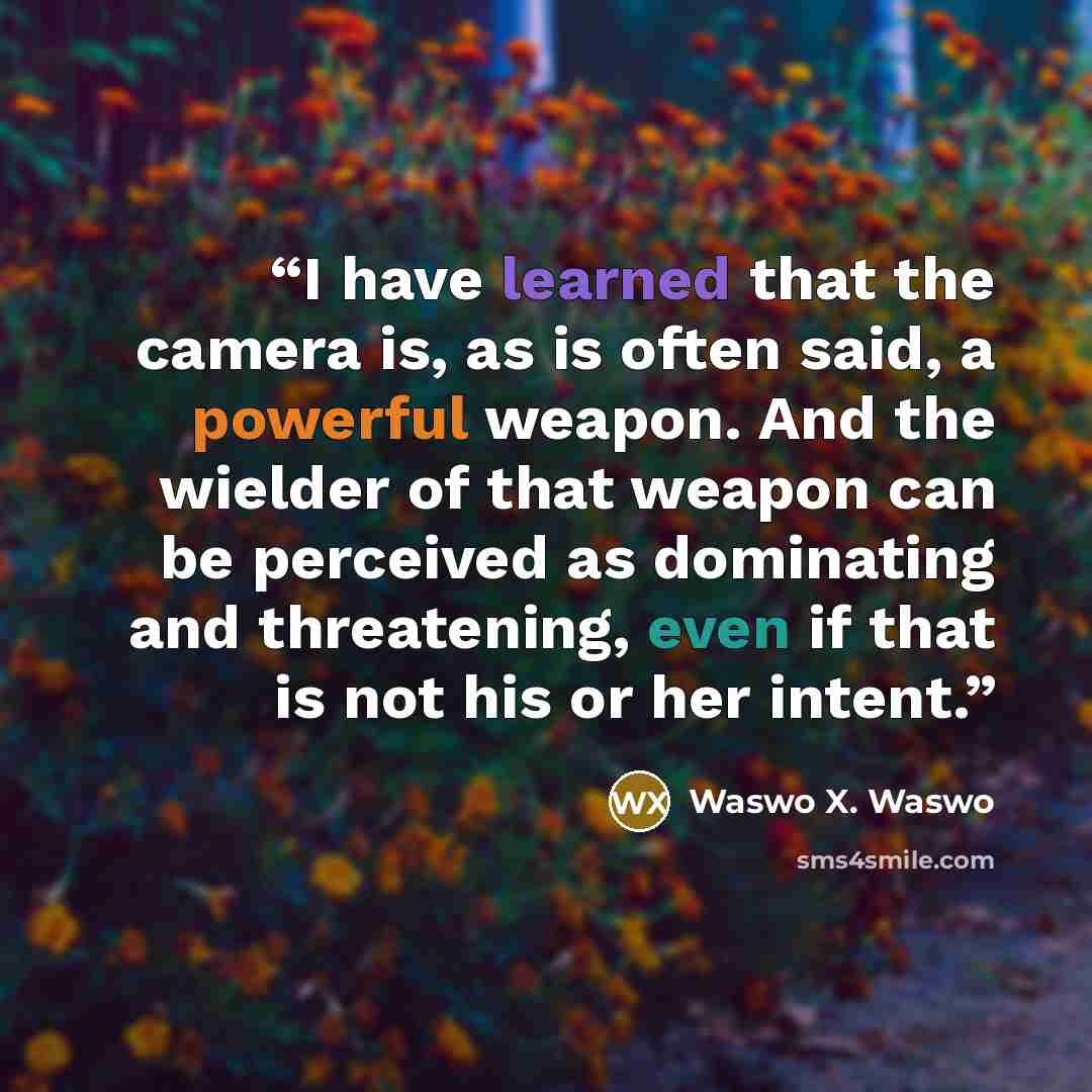 “I have learned that the camera is, as is often said, a powerful weapon. And the wielder of that weapon can be perceived as dominating and threatening, even if that is not his or her intent.” quote by Waswo X. Waswo