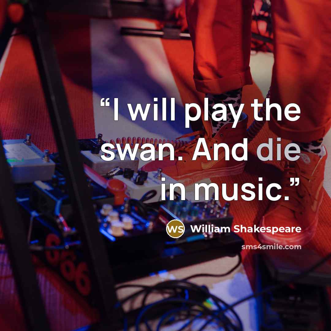 “I will play the swan. And die in music.” quote by William Shakespeare