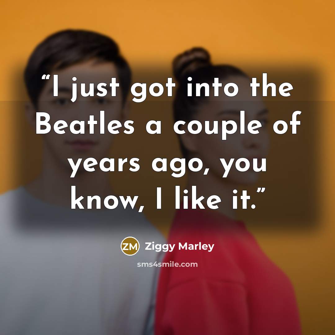 “I just got into the Beatles a couple of years ago, you know, I like it.” quote by Ziggy Marley