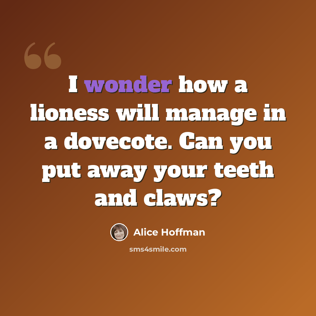 “I wonder how a lioness will manage in a dovecote. Can you put away your teeth and claws?” quote by Alice Hoffman