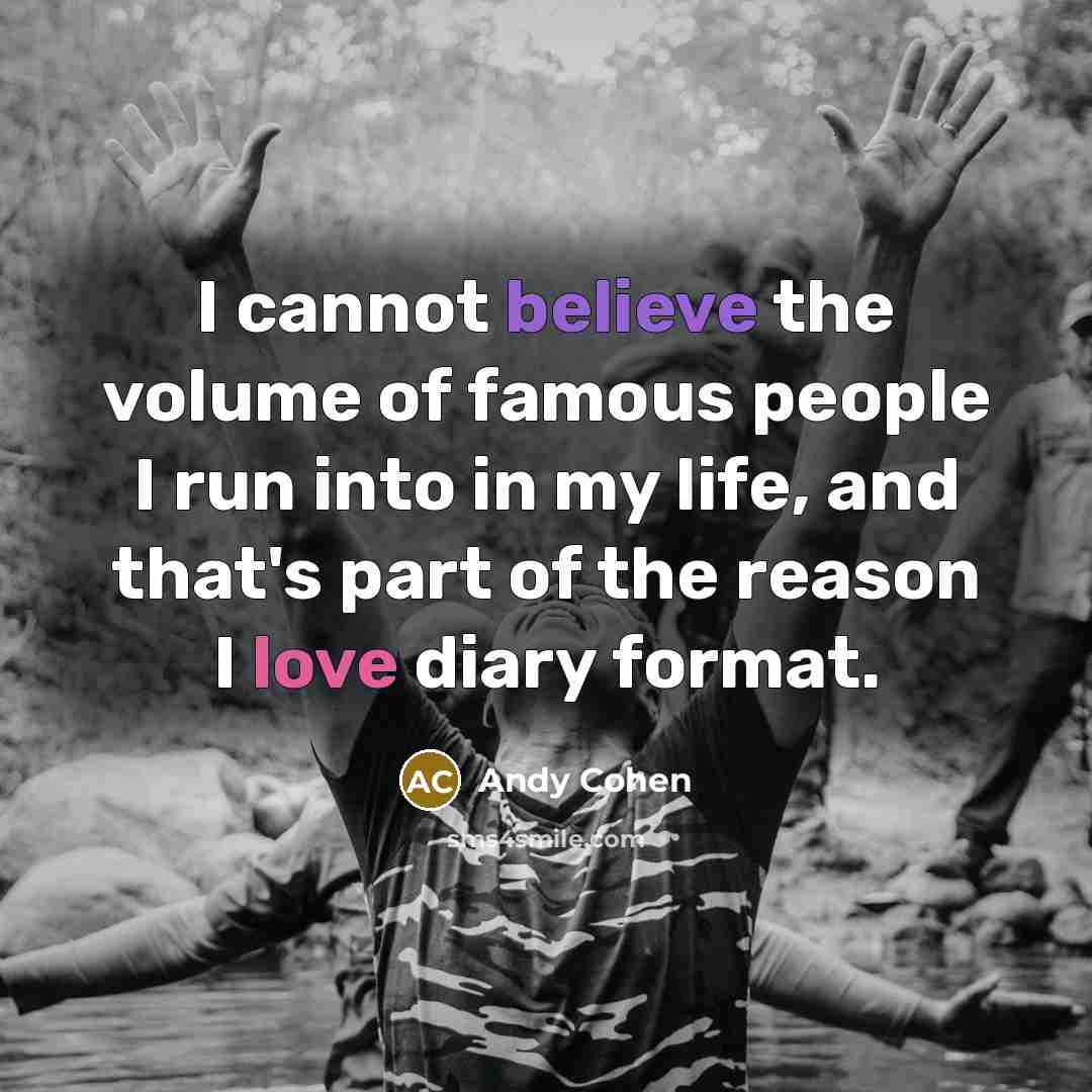 “I cannot believe the volume of famous people I run into in my life, and that's part of the reason I love diary format.” quote by Andy Cohen