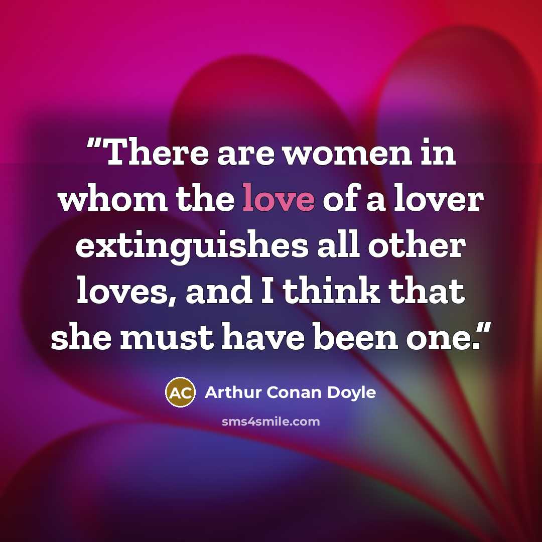 “There are women in whom the love of a lover extinguishes all other loves, and I think that she must have been one.” quote by Arthur Conan Doyle