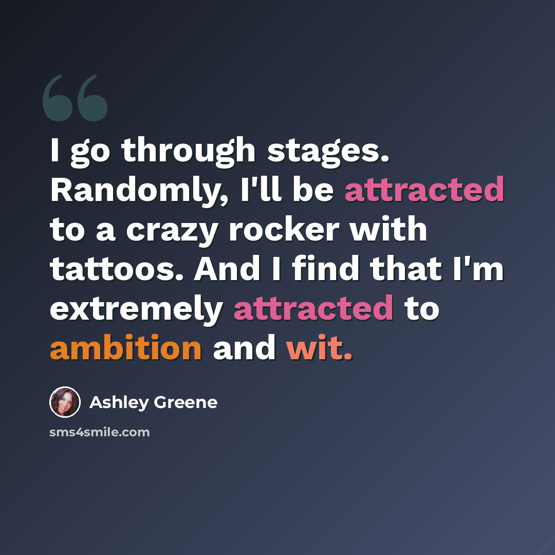 “I go through stages. Randomly, I'll be attracted to a crazy rocker with tattoos. And I find that I'm extremely attracted to ambition and wit.” quote by Ashley Greene