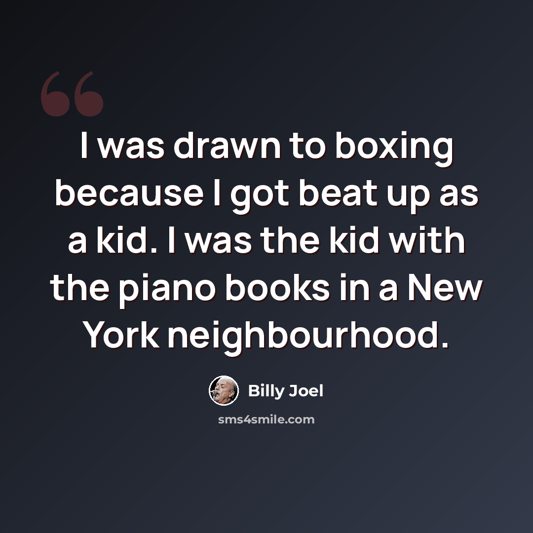“I was drawn to boxing because I got beat up as a kid. I was the kid with the piano books in a New York neighbourhood.” quote by Billy Joel