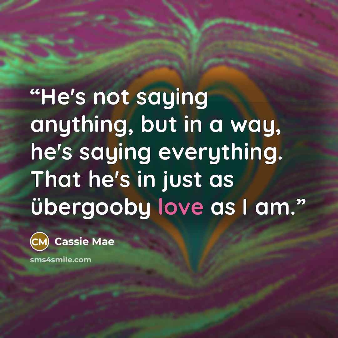 “He's not saying anything, but in a way, he's saying everything. That he's in just as übergooby love as I am.” quote by Cassie Mae