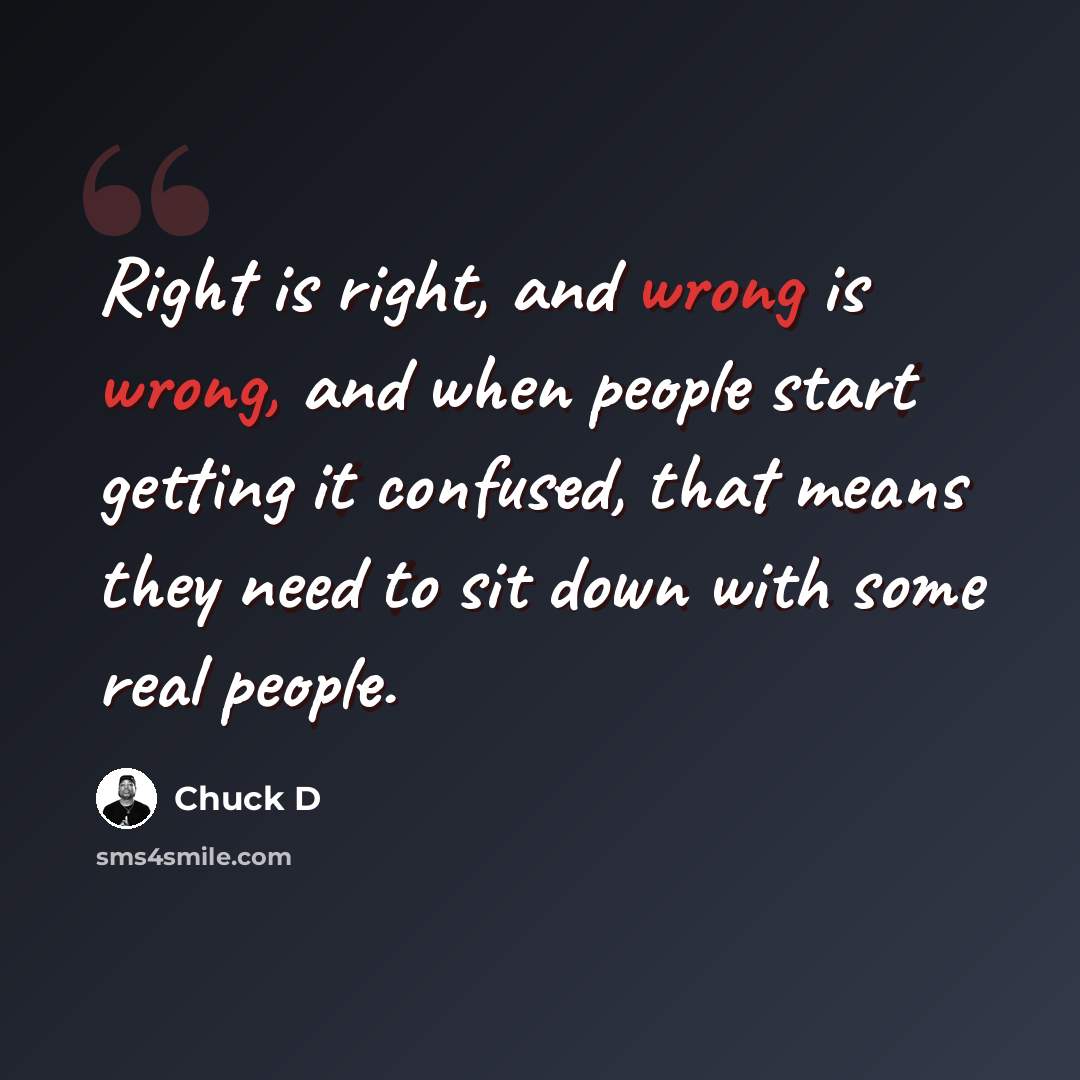 “Right is right, and wrong is wrong, and when people start getting it confused, that means they need to sit down with some real people.” quote by Chuck D