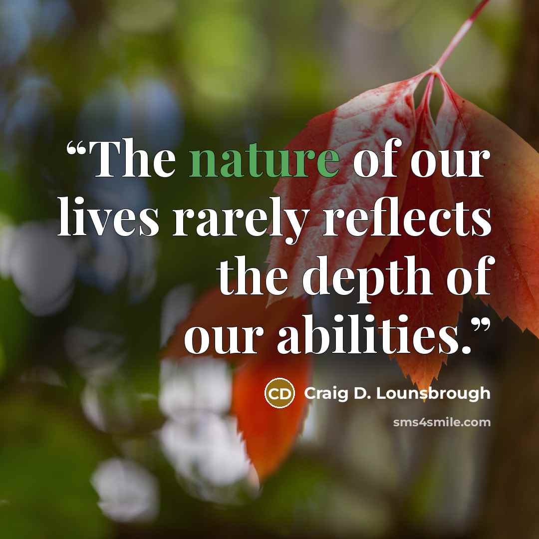 “The nature of our lives rarely reflects the depth of our abilities.” quote by Craig D. Lounsbrough