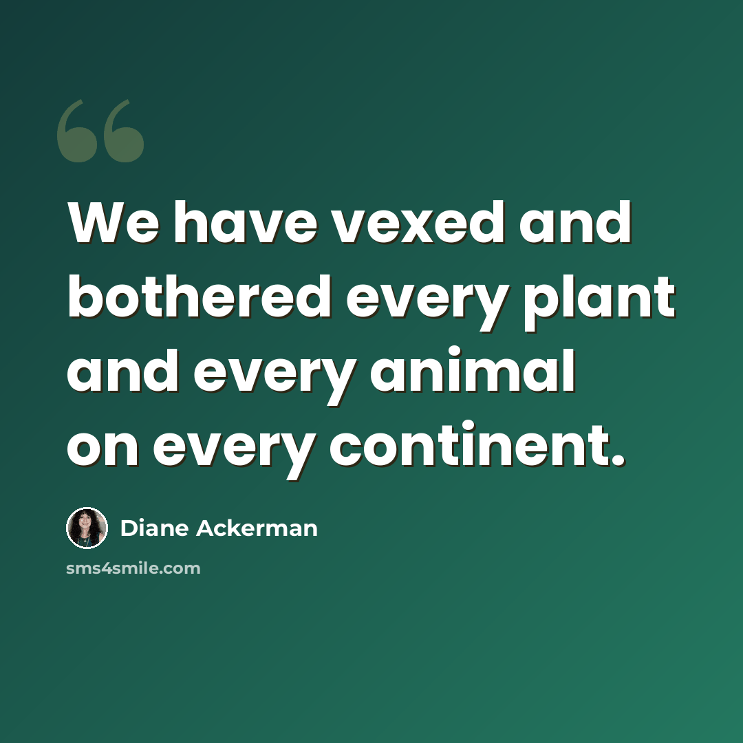 “We have vexed and bothered every plant and every animal on every continent.” quote by Diane Ackerman