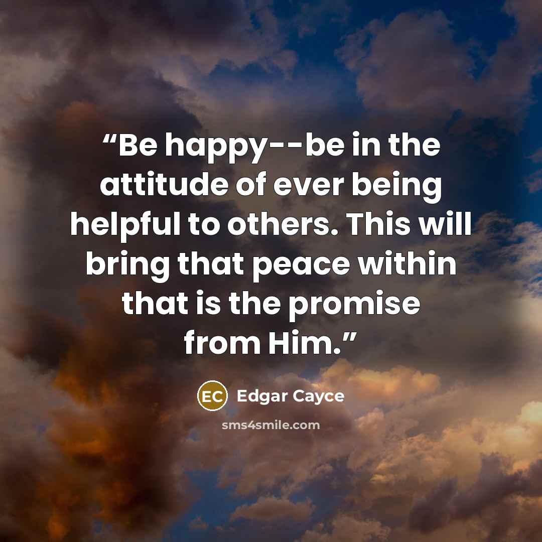 “Be happy--be in the attitude of ever being helpful to others. This will bring that peace within that is the promise from Him.” quote by Edgar Cayce