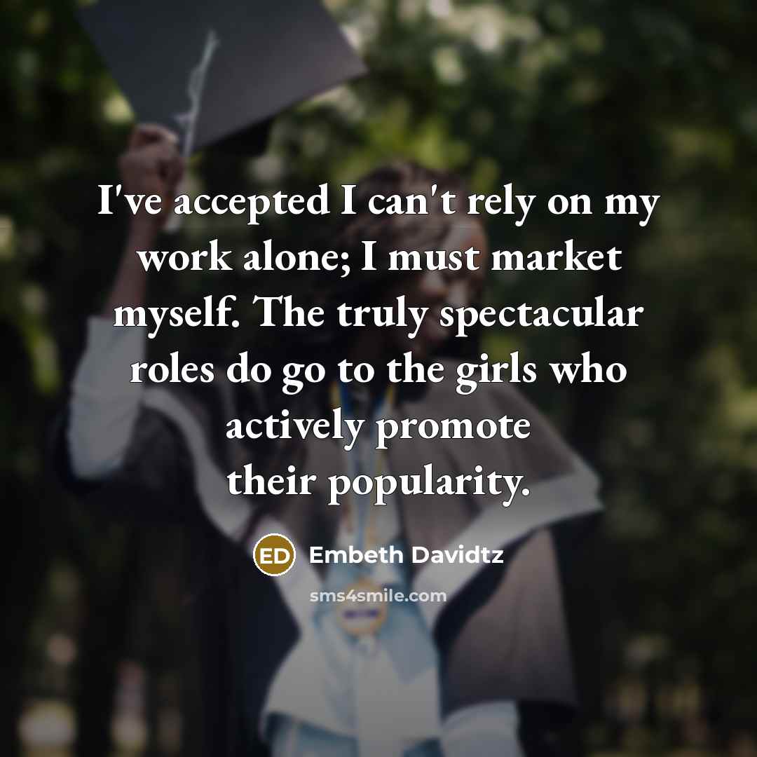 “I've accepted I can't rely on my work alone; I must market myself. The truly spectacular roles do go to the girls who actively promote their popularity.” quote by Embeth Davidtz