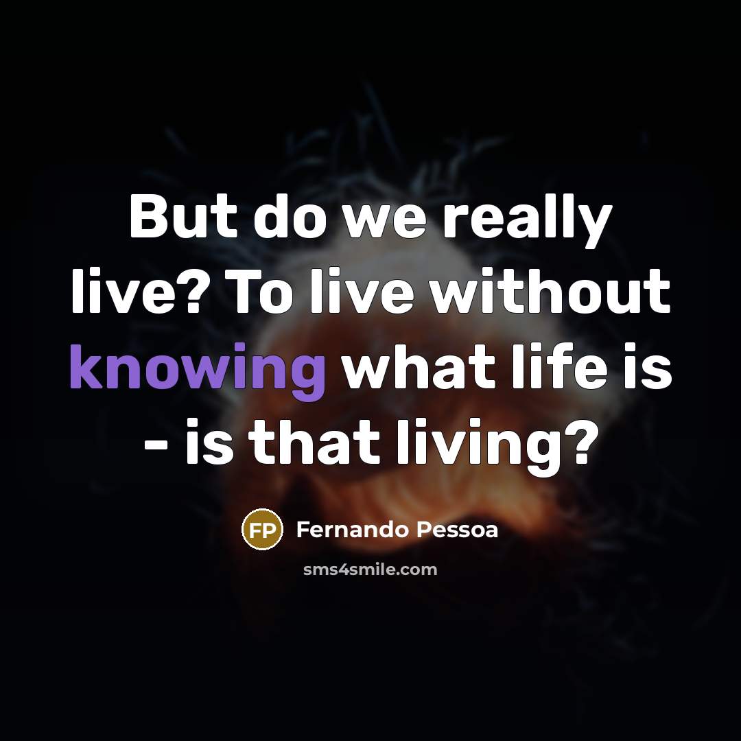 “But do we really live? To live without knowing what life is - is that living?” quote by Fernando Pessoa