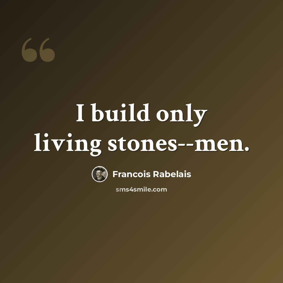 “I build only living stones--men.” quote by Francois Rabelais