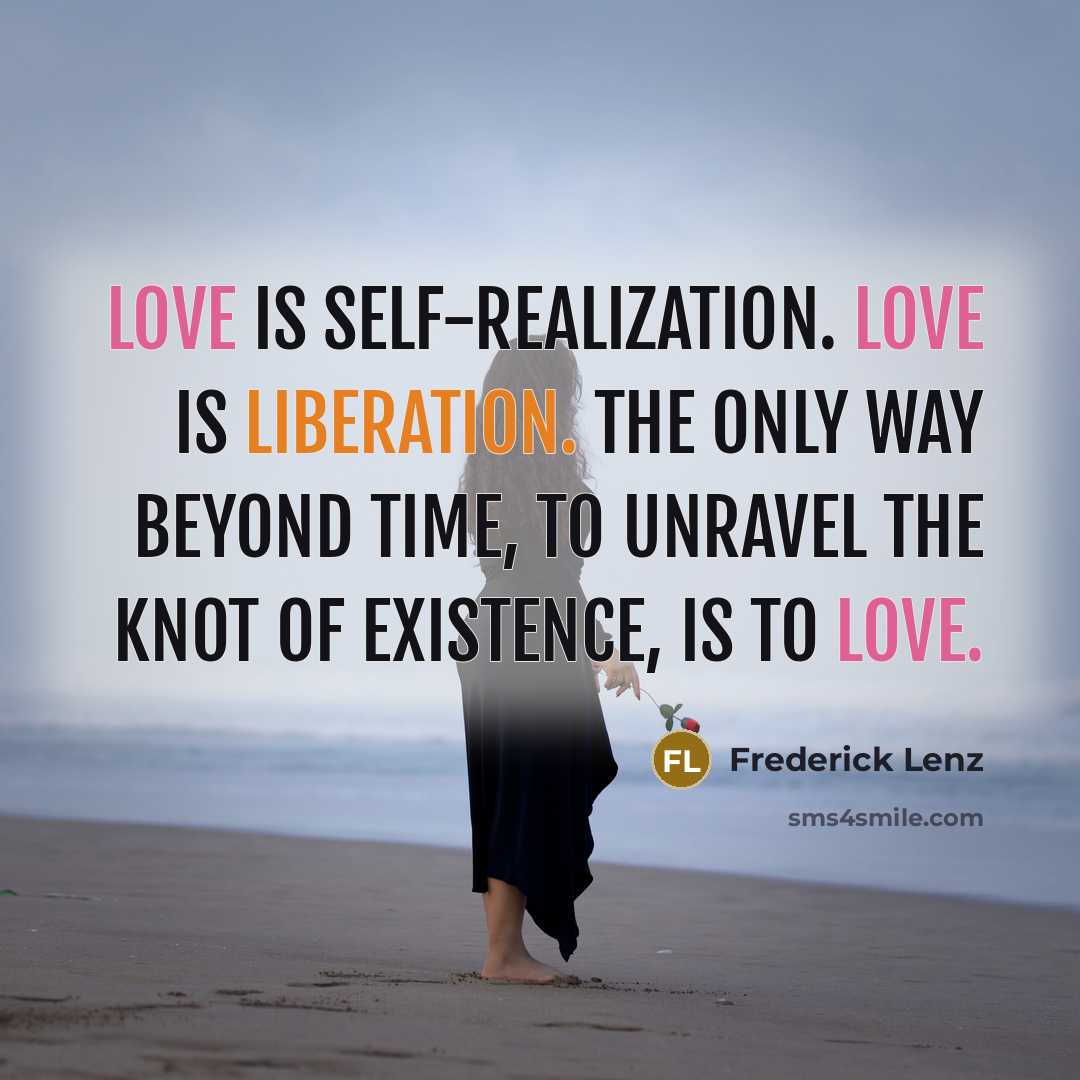 “Love is self-realization. Love is liberation. The only way beyond time, to unravel the knot of existence, is to love.” quote by Frederick Lenz