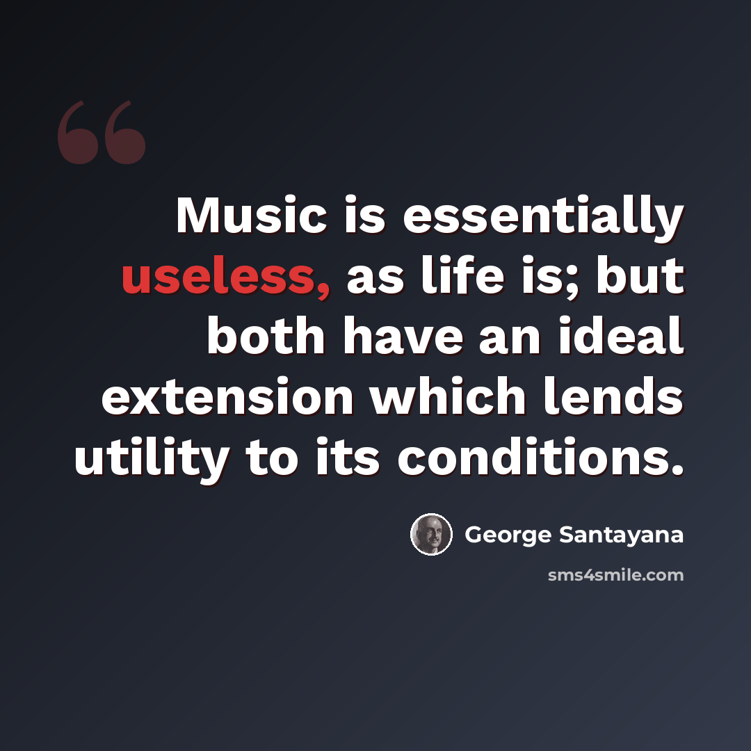 “Music is essentially useless, as life is; but both have an ideal extension which lends utility to its conditions.” quote by George Santayana