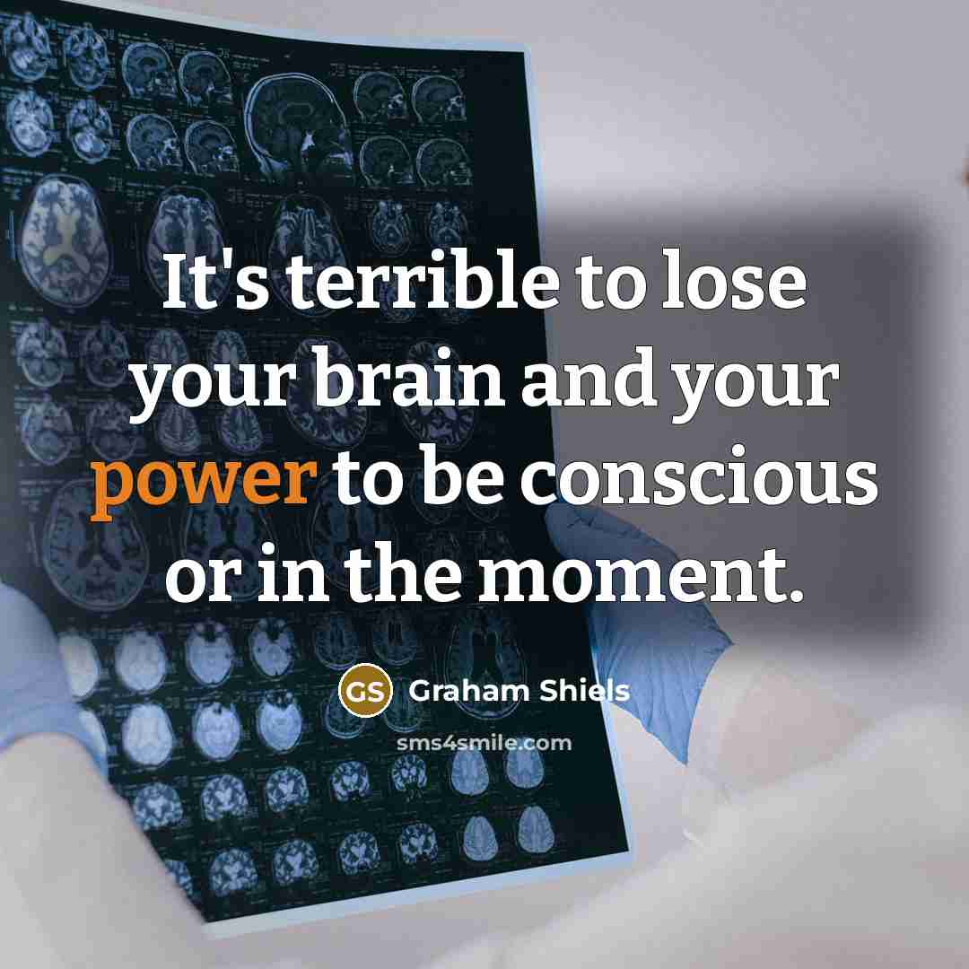 “It's terrible to lose your brain and your power to be conscious or in the moment.” quote by Graham Shiels