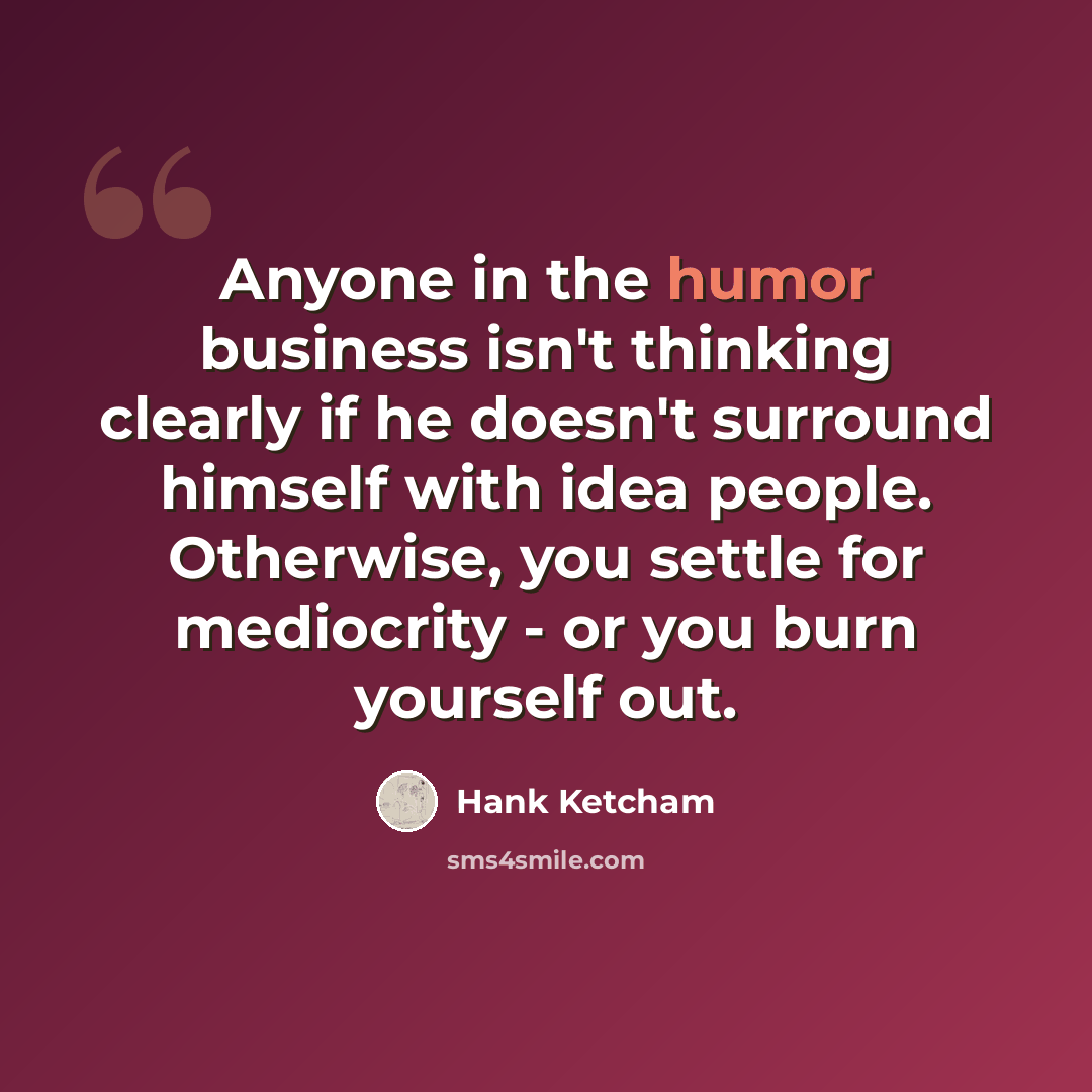 “Anyone in the humor business isn't thinking clearly if he doesn't surround himself with idea people. Otherwise, you settle for mediocrity - or you burn yourself out.” quote by Hank Ketcham