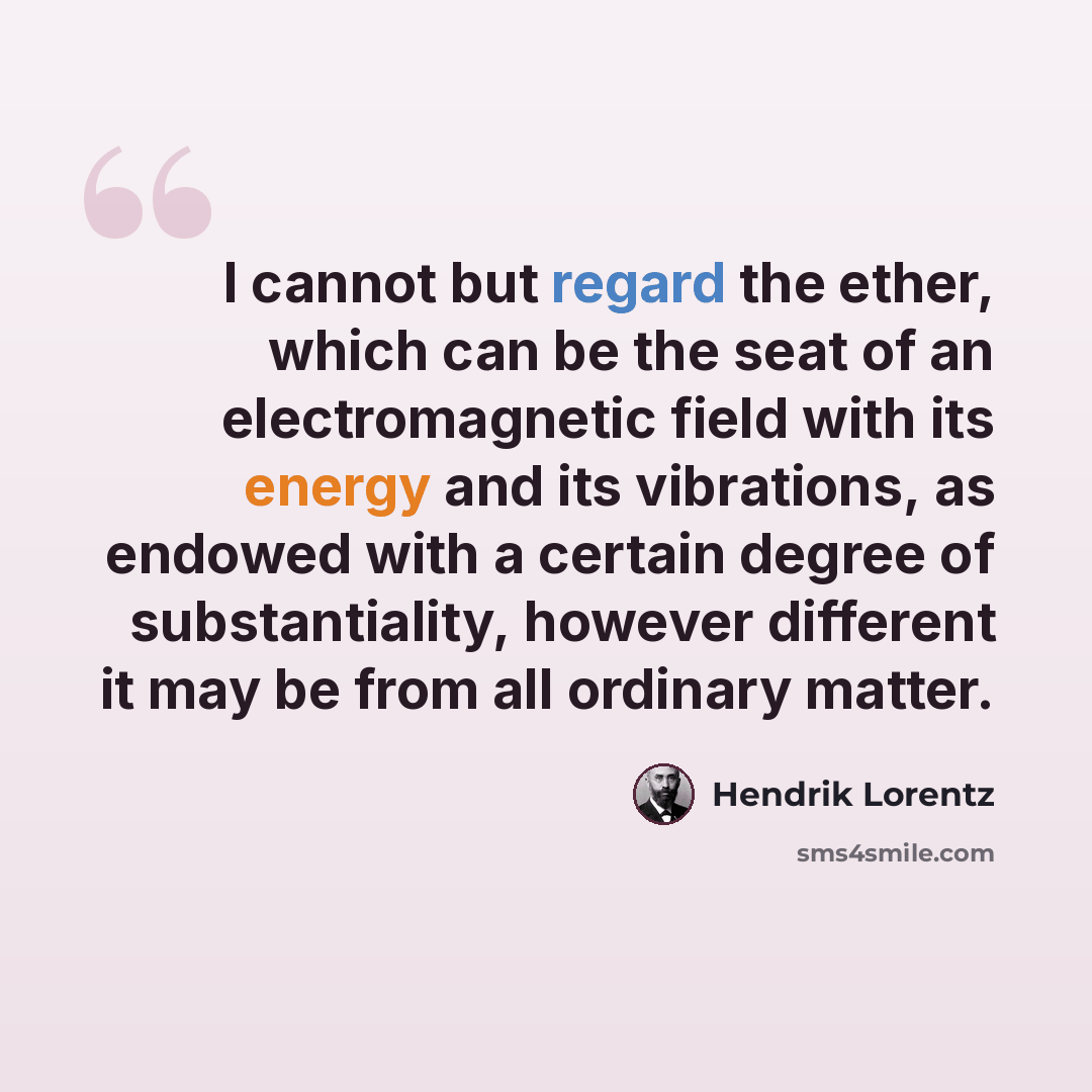 “I cannot but regard the ether, which can be the seat of an electromagnetic field with its energy and its vibrations, as endowed with a certain degree of substantiality, however different it may be from all ordinary matter.” quote by Hendrik Lorentz