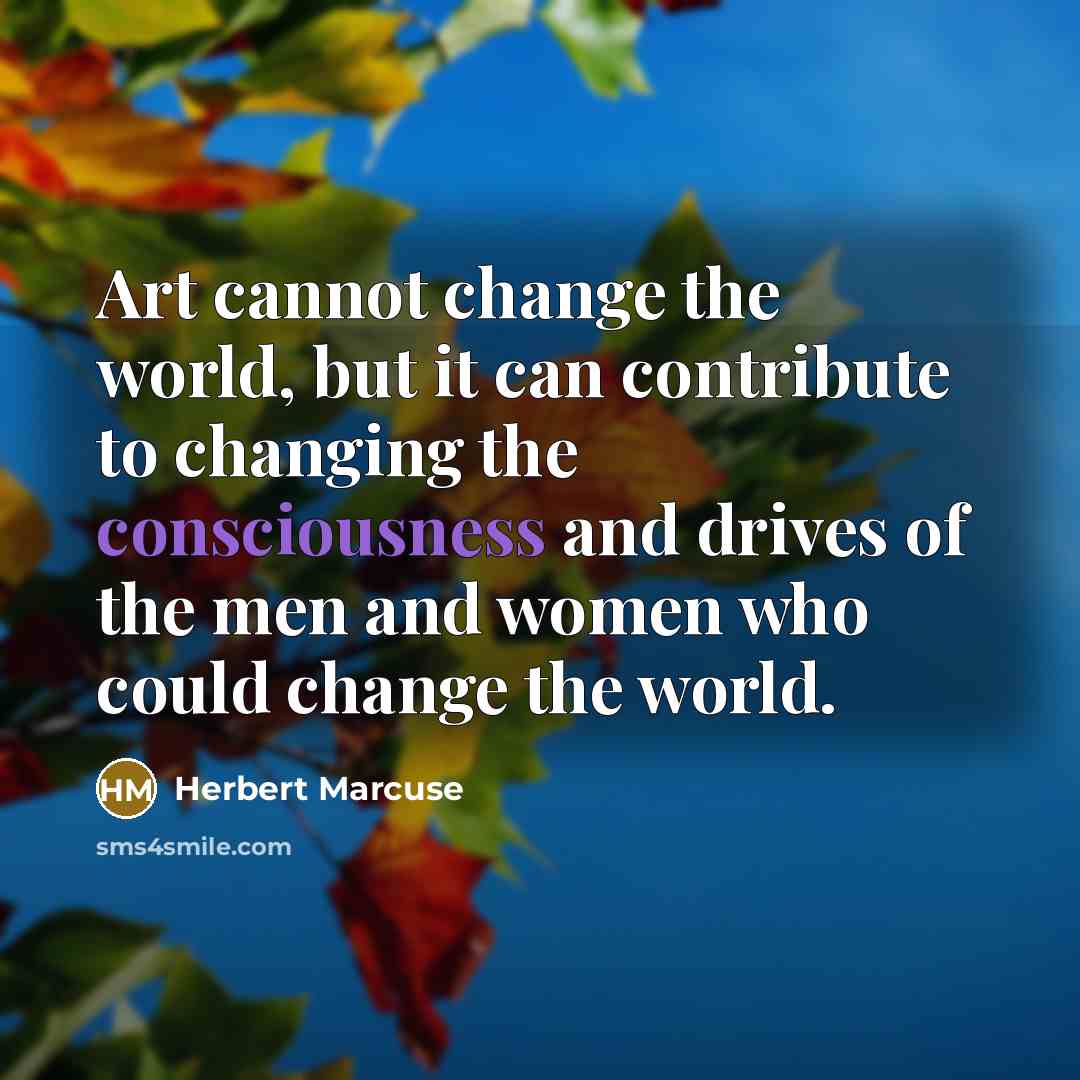 “Art cannot change the world, but it can contribute to changing the consciousness and drives of the men and women who could change the world.” quote by Herbert Marcuse