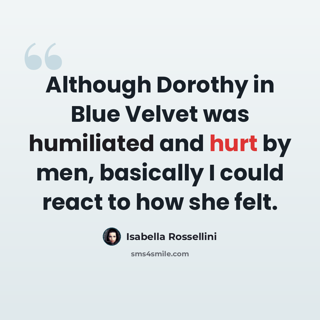 “Although Dorothy in Blue Velvet was humiliated and hurt by men, basically I could react to how she felt.” quote by Isabella Rossellini
