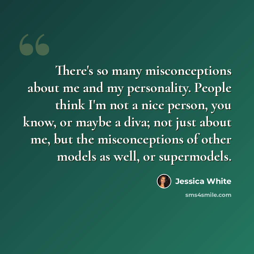 “There's so many misconceptions about me and my personality. People think I'm not a nice person, you know, or maybe a diva; not just about me, but the misconceptions of other models as well, or supermodels.” quote by Jessica White
