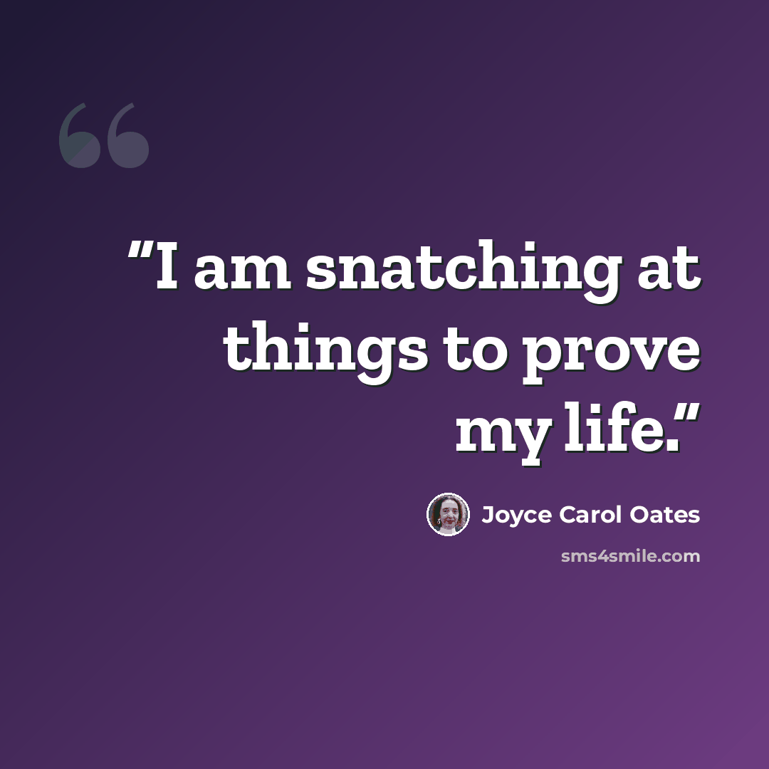 “I am snatching at things to prove my life.” quote by Joyce Carol Oates