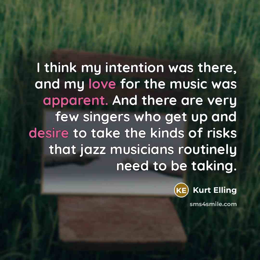 “I think my intention was there, and my love for the music was apparent. And there are very few singers who get up and desire to take the kinds of risks that jazz musicians routinely need to be taking.” quote by Kurt Elling