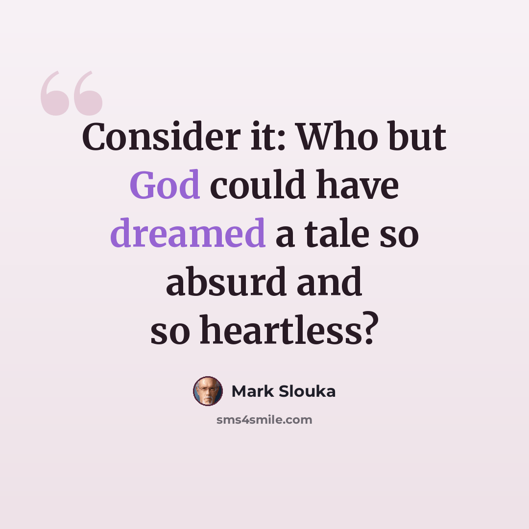 “Consider it: Who but God could have dreamed a tale so absurd and so heartless?” quote by Mark Slouka