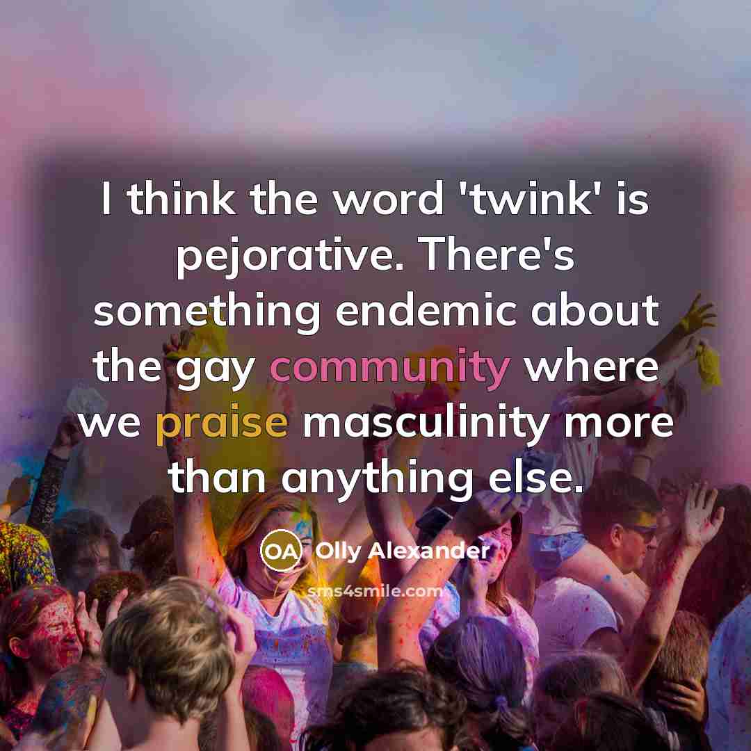 “I think the word 'twink' is pejorative. There's something endemic about the gay community where we praise masculinity more than anything else.” quote by Olly Alexander
