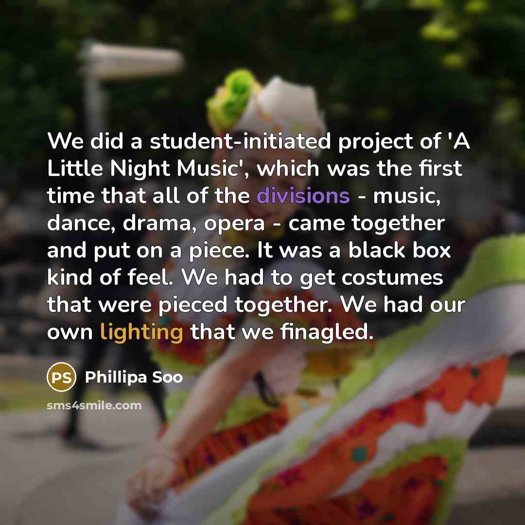 “We did a student-initiated project of 'A Little Night Music', which was the first time that all of the divisions - music, dance, drama, opera - came together and put on a piece. It was a black box kind of feel. We had to get costumes that were pieced together. We had our own lighting that we…” quote by Phillipa Soo