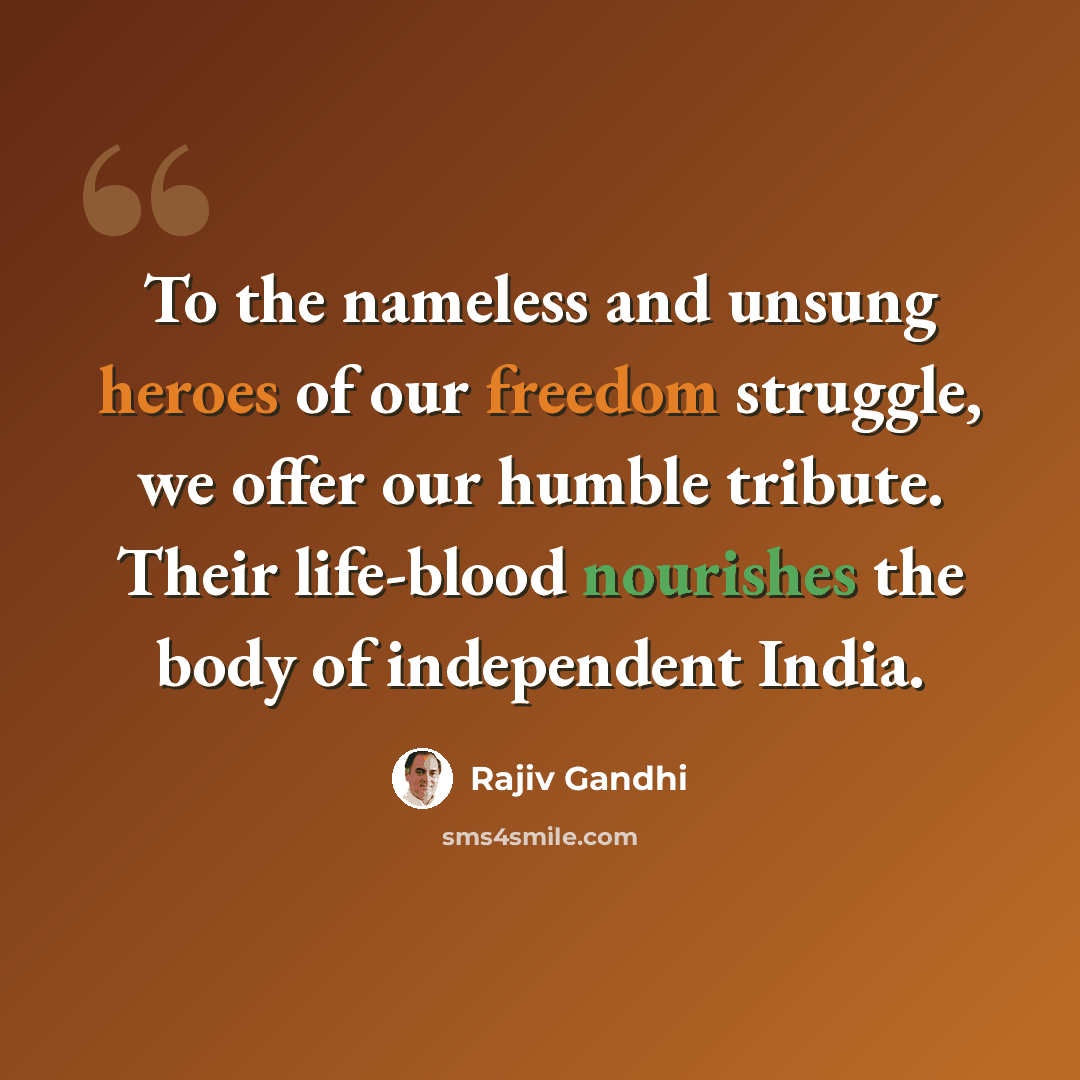 “To the nameless and unsung heroes of our freedom struggle, we offer our humble tribute. Their life-blood nourishes the body of independent India.” quote by Rajiv Gandhi