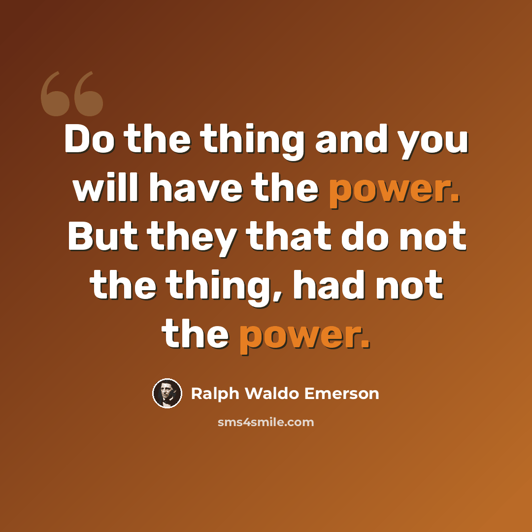 “Do the thing and you will have the power. But they that do not the thing, had not the power.” quote by Ralph Waldo Emerson