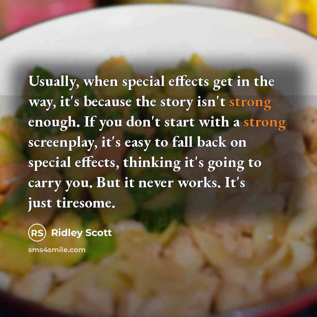 “Usually, when special effects get in the way, it's because the story isn't strong enough. If you don't start with a strong screenplay, it's easy to fall back on special effects, thinking it's going to carry you. But it never works. It's just tiresome.” quote by Ridley Scott