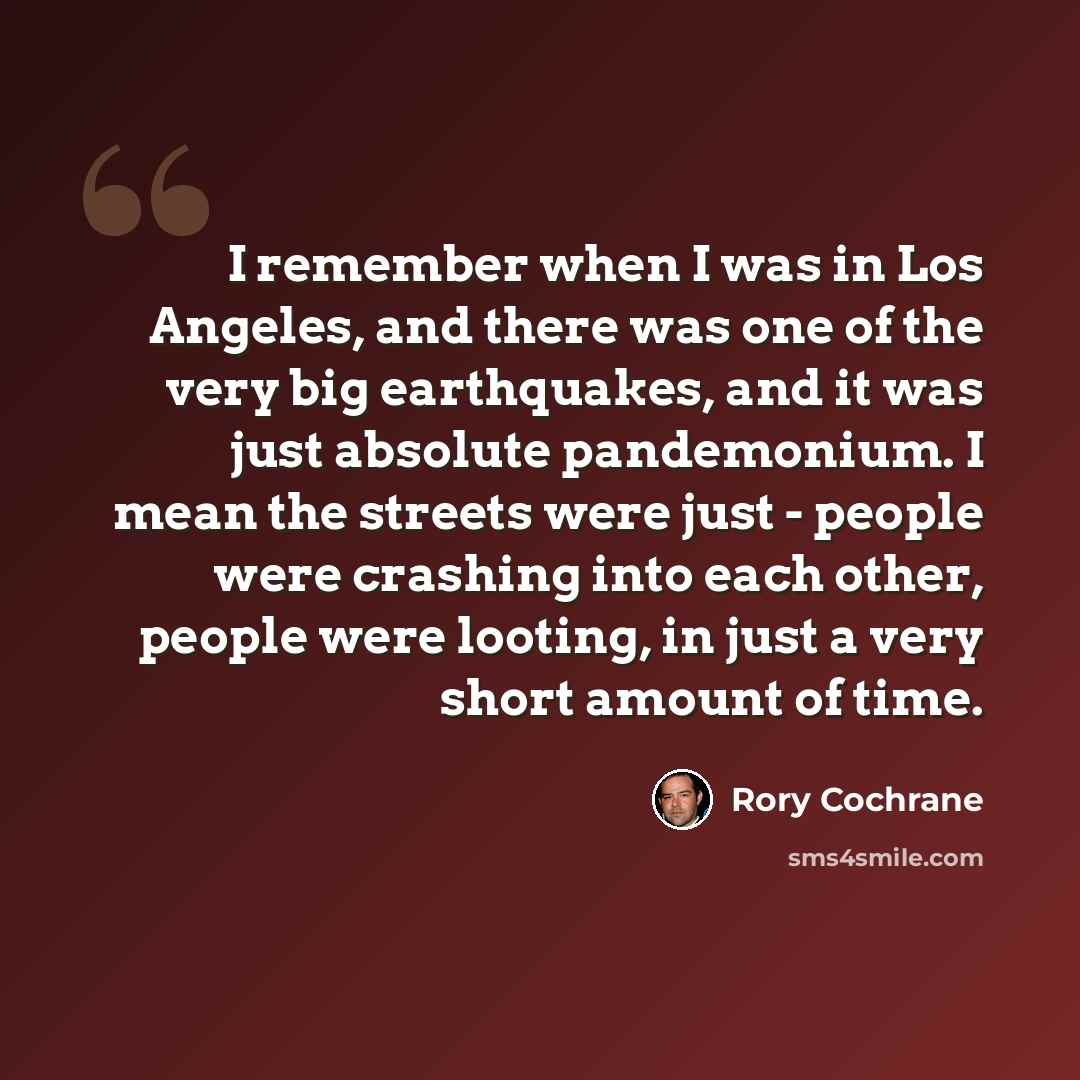“I remember when I was in Los Angeles, and there was one of the very big earthquakes, and it was just absolute pandemonium. I mean the streets were just - people were crashing into each other, people were looting, in just a very short amount of time.” quote by Rory Cochrane