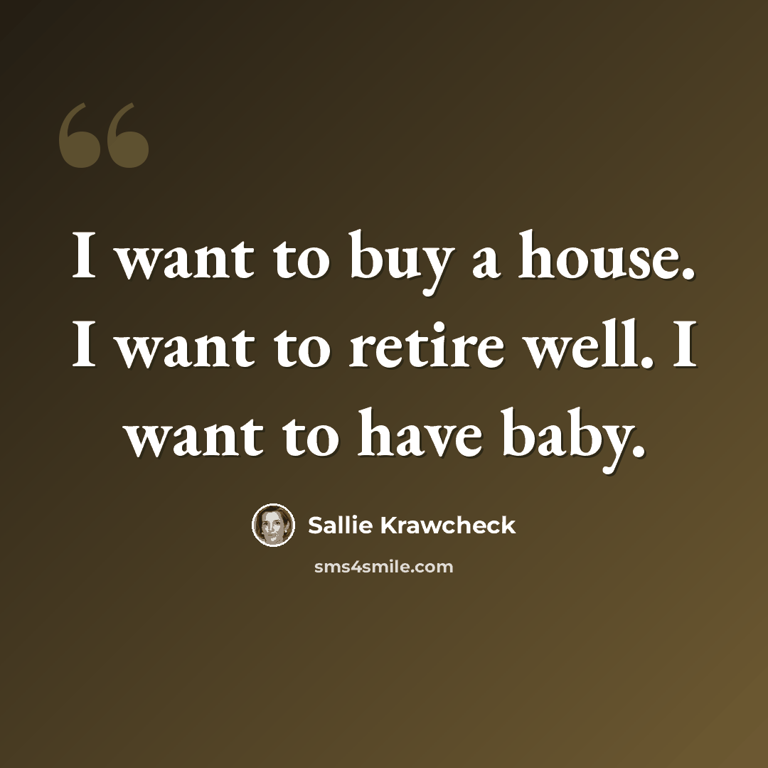 “I want to buy a house. I want to retire well. I want to have baby.” quote by Sallie Krawcheck