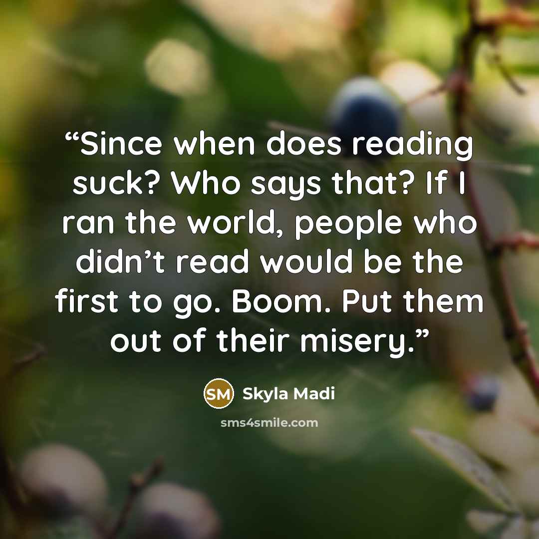 “Since when does reading suck? Who says that? If I ran the world, people who didn’t read would be the first to go. Boom. Put them out of their misery.” quote by Skyla Madi