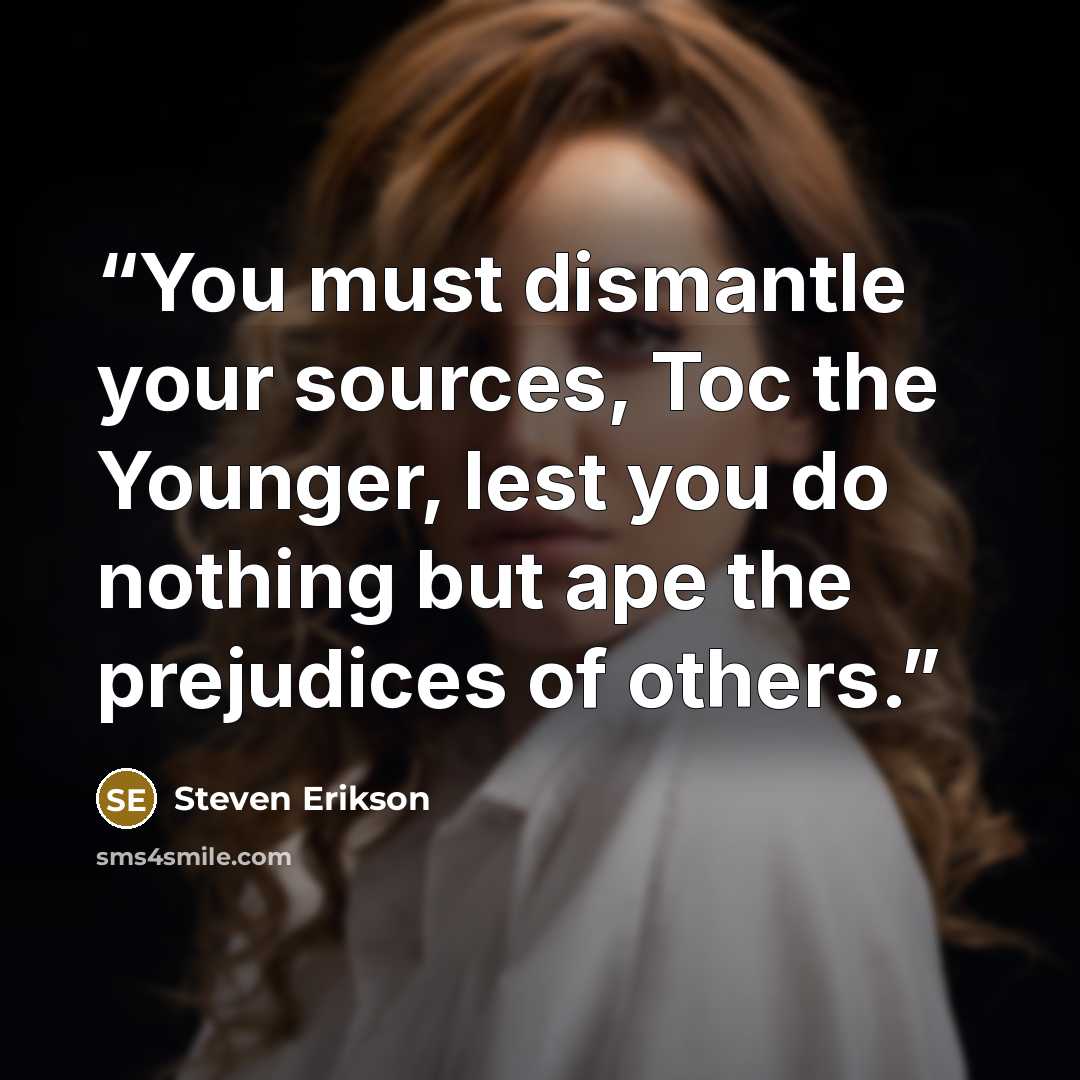 “You must dismantle your sources, Toc the Younger, lest you do nothing but ape the prejudices of others.” quote by Steven Erikson