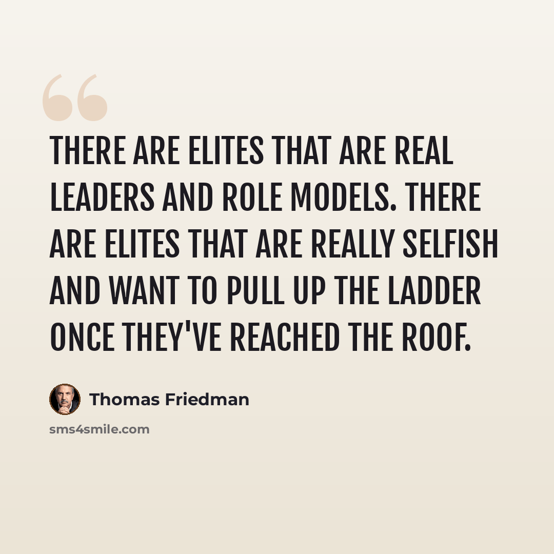 “There are elites that are real leaders and role models. There are elites that are really selfish and want to pull up the ladder once they've reached the roof.” quote by Thomas Friedman