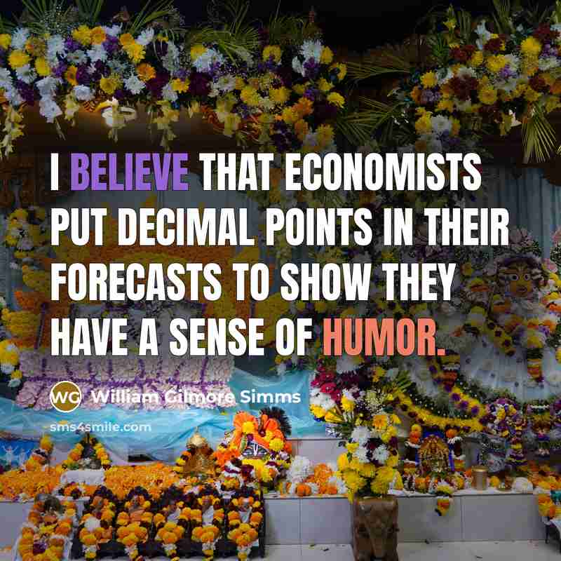 “I believe that economists put decimal points in their forecasts to show they have a sense of humor.” quote by William Gilmore Simms