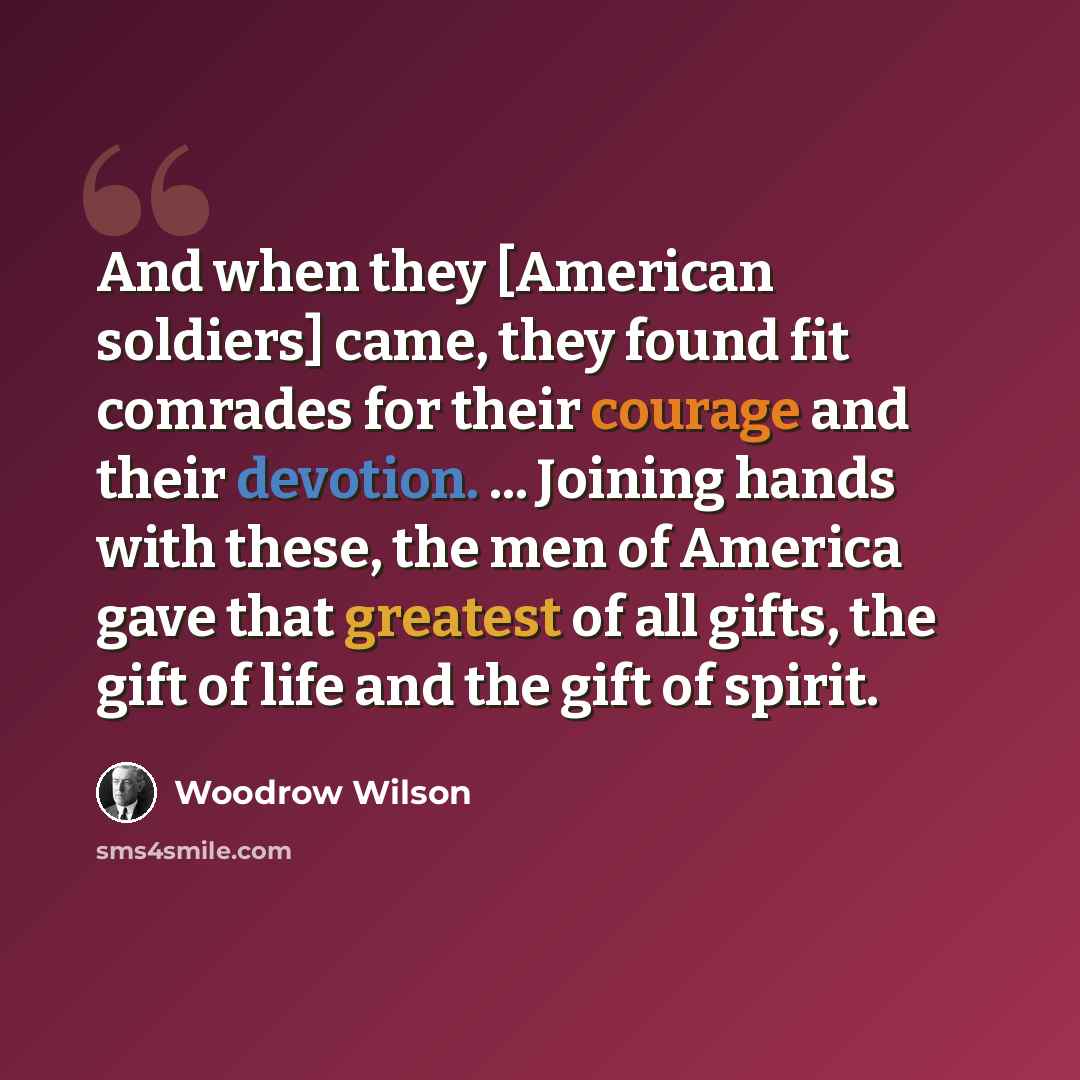 “And when they [American soldiers] came, they found fit comrades for their courage and their devotion. ... Joining hands with these, the men of America gave that greatest of all gifts, the gift of life and the gift of spirit.” quote by Woodrow Wilson