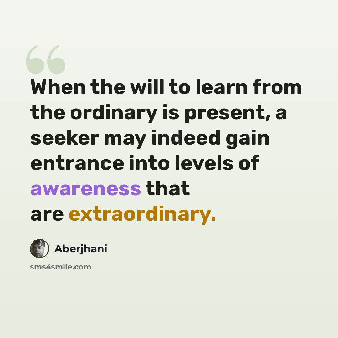 “When the will to learn from the ordinary is present, a seeker may indeed gain entrance into levels of awareness that are extraordinary.” quote by Aberjhani