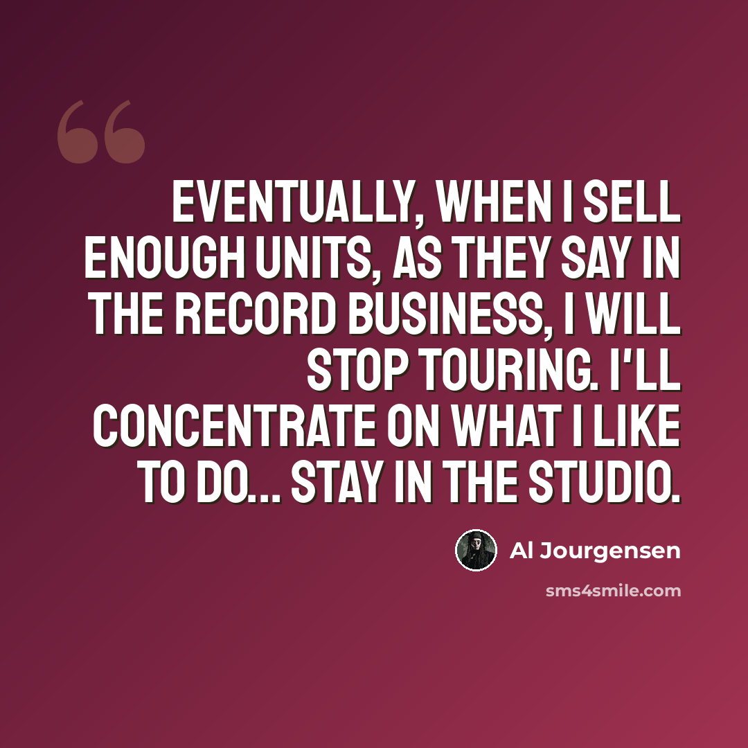 “Eventually, when I sell enough units, as they say in the record business, I will stop touring. I'll concentrate on what I like to do... stay in the studio.” quote by Al Jourgensen