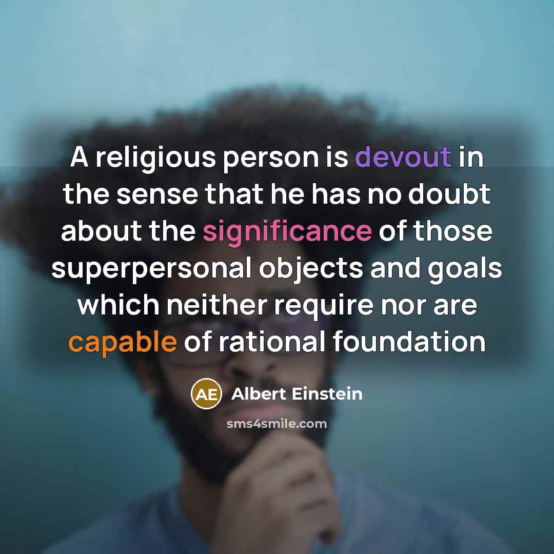 “A religious person is devout in the sense that he has no doubt about the significance of those superpersonal objects and goals which neither require nor are capable of rational foundation” quote by Albert Einstein
