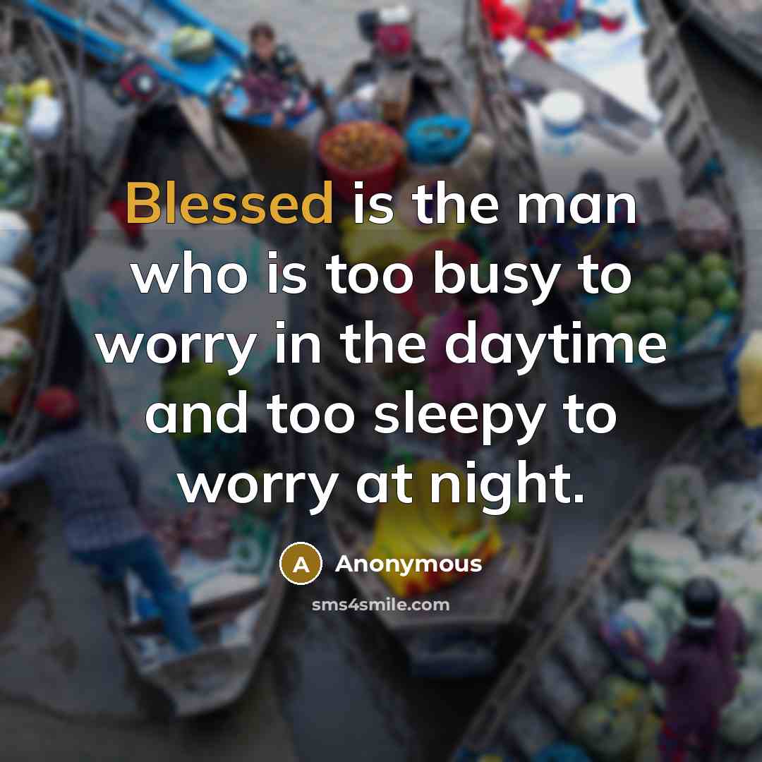 “Blessed is the man who is too busy to worry in the daytime and too sleepy to worry at night.” quote by Anonymous