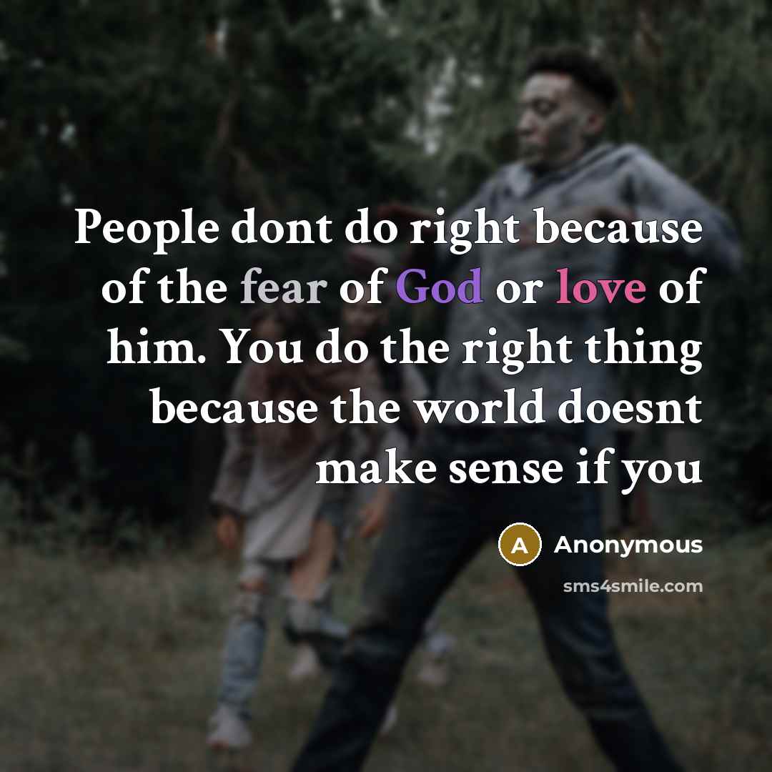 “People dont do right because of the fear of God or love of him. You do the right thing because the world doesnt make sense if you” quote by Anonymous